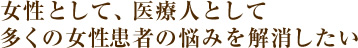 女性として、医療人として 多くの女性患者の悩みを解消したい